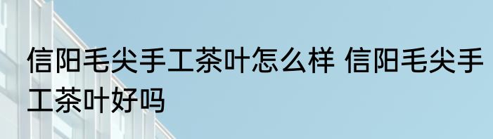 信阳毛尖手工茶叶怎么样 信阳毛尖手工茶叶好吗