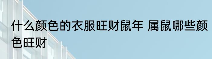 什么颜色的衣服旺财鼠年 属鼠哪些颜色旺财