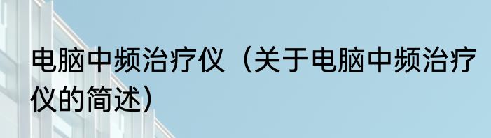 电脑中频治疗仪（关于电脑中频治疗仪的简述）
