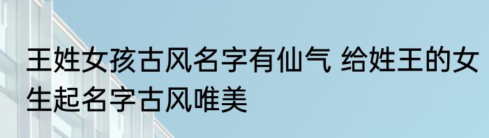 王姓女孩古风名字有仙气 给姓王的女生起名字古风唯美