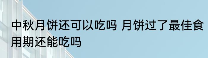 中秋月饼还可以吃吗 月饼过了最佳食用期还能吃吗
