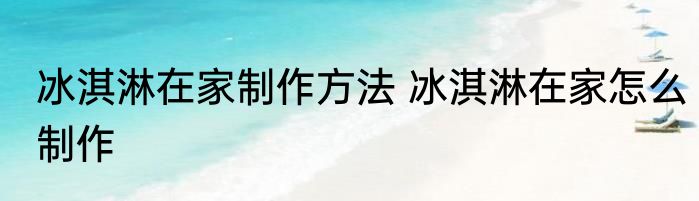 冰淇淋在家制作方法 冰淇淋在家怎么制作