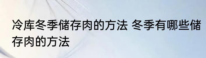 冷库冬季储存肉的方法 冬季有哪些储存肉的方法