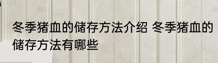 冬季猪血的储存方法介绍 冬季猪血的储存方法有哪些