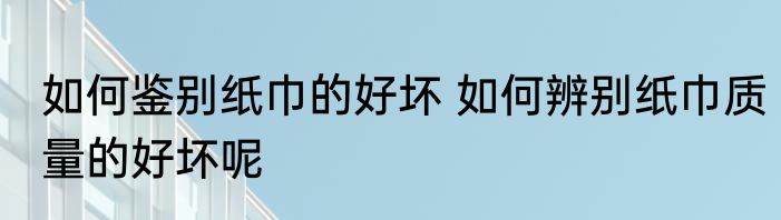 如何鉴别纸巾的好坏 如何辨别纸巾质量的好坏呢
