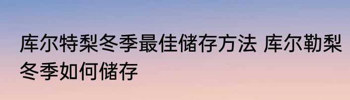 库尔特梨冬季最佳储存方法 库尔勒梨冬季如何储存
