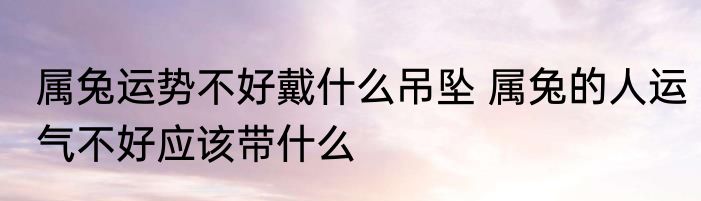 属兔运势不好戴什么吊坠 属兔的人运气不好应该带什么