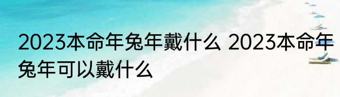 2023本命年兔年戴什么 2023本命年兔年可以戴什么