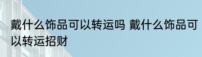 戴什么饰品可以转运吗 戴什么饰品可以转运招财