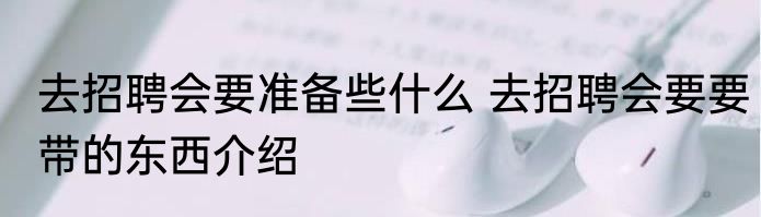 去招聘会要准备些什么 去招聘会要要带的东西介绍