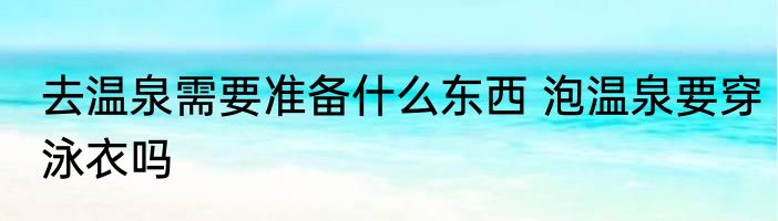 去温泉需要准备什么东西 泡温泉要穿泳衣吗
