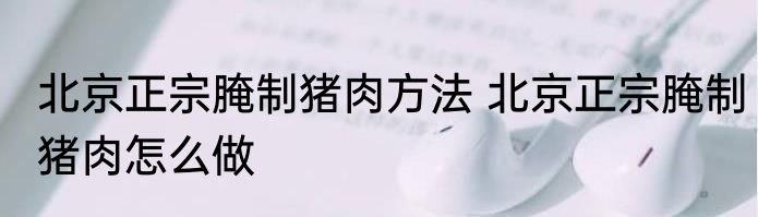 北京正宗腌制猪肉方法 北京正宗腌制猪肉怎么做