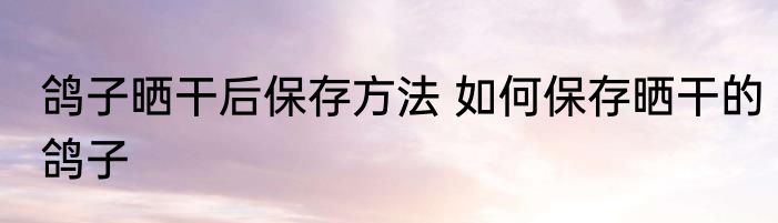 鸽子晒干后保存方法 如何保存晒干的鸽子