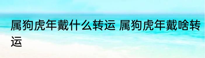 属狗虎年戴什么转运 属狗虎年戴啥转运