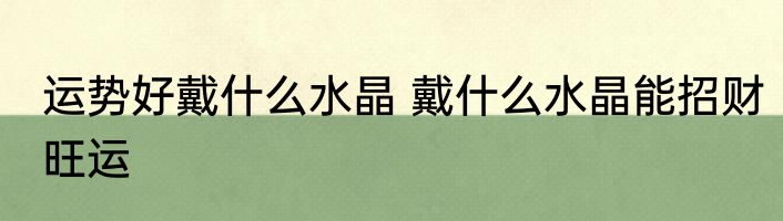 运势好戴什么水晶 戴什么水晶能招财旺运