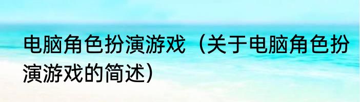 电脑角色扮演游戏（关于电脑角色扮演游戏的简述）