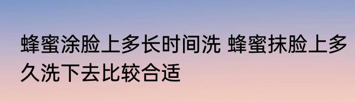 蜂蜜涂脸上多长时间洗 蜂蜜抹脸上多久洗下去比较合适