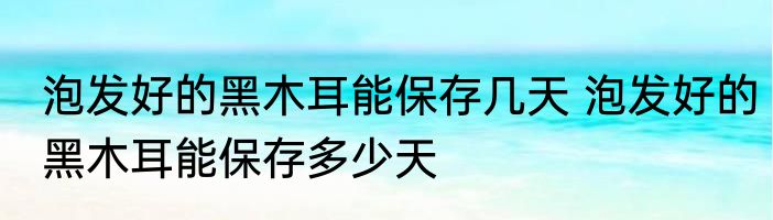 泡发好的黑木耳能保存几天 泡发好的黑木耳能保存多少天