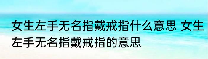 女生左手无名指戴戒指什么意思 女生左手无名指戴戒指的意思