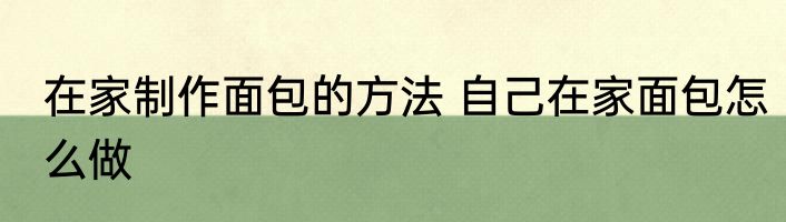 在家制作面包的方法 自己在家面包怎么做