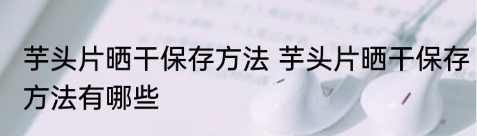 芋头片晒干保存方法 芋头片晒干保存方法有哪些