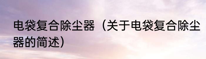 电袋复合除尘器（关于电袋复合除尘器的简述）