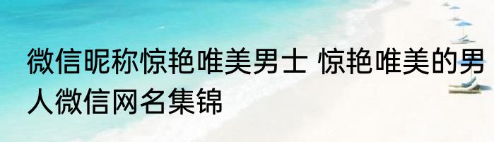 微信昵称惊艳唯美男士 惊艳唯美的男人微信网名集锦