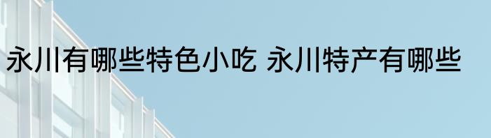 永川有哪些特色小吃 永川特产有哪些