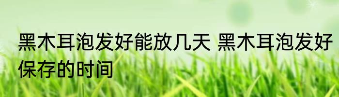 黑木耳泡发好能放几天 黑木耳泡发好保存的时间