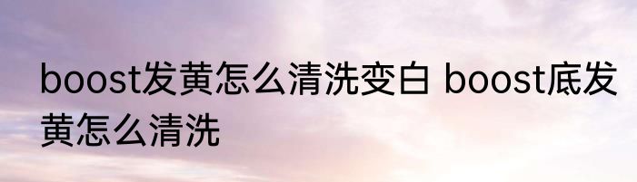 boost发黄怎么清洗变白 boost底发黄怎么清洗