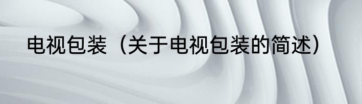 电视包装（关于电视包装的简述）