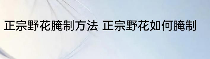 正宗野花腌制方法 正宗野花如何腌制