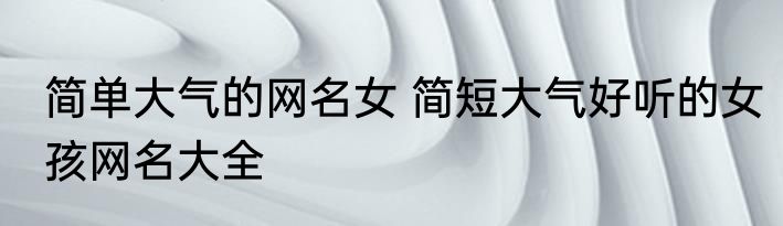 简单大气的网名女 简短大气好听的女孩网名大全