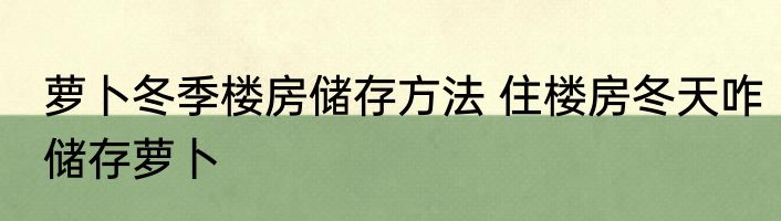 萝卜冬季楼房储存方法 住楼房冬天咋储存萝卜