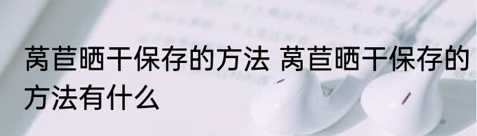 莴苣晒干保存的方法 莴苣晒干保存的方法有什么