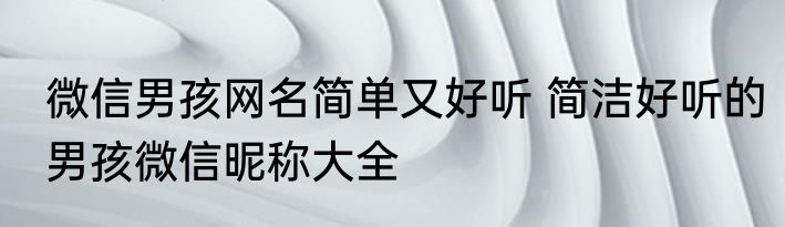 微信男孩网名简单又好听 简洁好听的男孩微信昵称大全