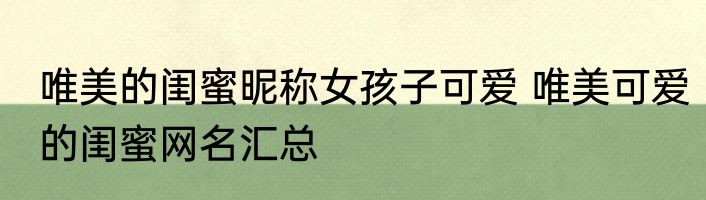 唯美的闺蜜昵称女孩子可爱 唯美可爱的闺蜜网名汇总