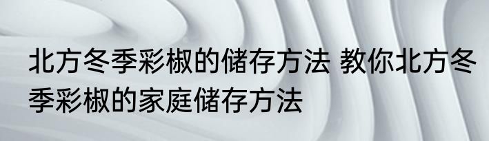 北方冬季彩椒的储存方法 教你北方冬季彩椒的家庭储存方法