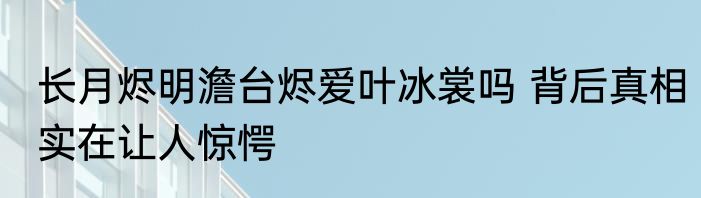 长月烬明澹台烬爱叶冰裳吗 背后真相实在让人惊愕