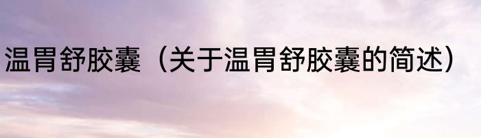 温胃舒胶囊（关于温胃舒胶囊的简述）