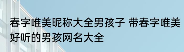 春字唯美昵称大全男孩子 带春字唯美好听的男孩网名大全
