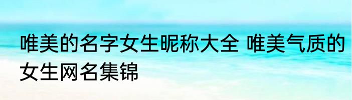 唯美的名字女生昵称大全 唯美气质的女生网名集锦