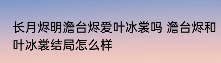 长月烬明澹台烬爱叶冰裳吗 澹台烬和叶冰裳结局怎么样