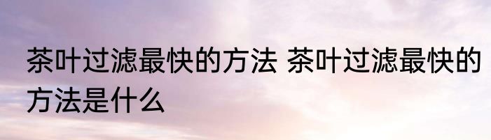 茶叶过滤最快的方法 茶叶过滤最快的方法是什么