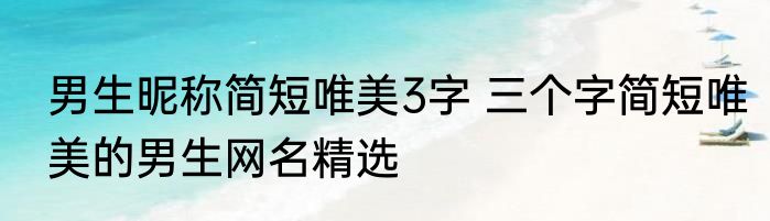 男生昵称简短唯美3字 三个字简短唯美的男生网名精选