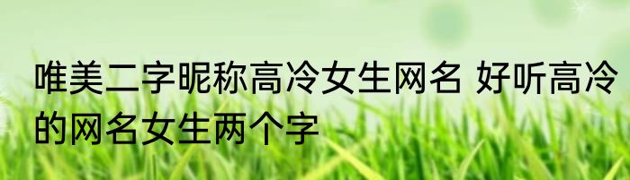 唯美二字昵称高冷女生网名 好听高冷的网名女生两个字
