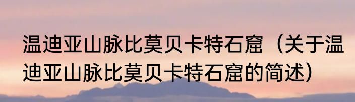 温迪亚山脉比莫贝卡特石窟（关于温迪亚山脉比莫贝卡特石窟的简述）
