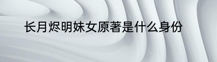 长月烬明妹女原著是什么身份