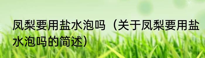 凤梨要用盐水泡吗（关于凤梨要用盐水泡吗的简述）