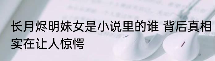 长月烬明妹女是小说里的谁 背后真相实在让人惊愕